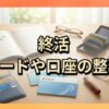 終活：複数のカードや口座の整理