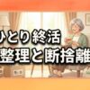 ひとり終活の整理と断捨離ガイド｜不安を解消する進め方のコツ