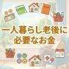 一人暮らし老後に必要なお金｜生活費と年金の不足額を解説