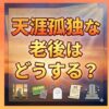 天涯孤独な老後はどうする？準備と安心の対策ガイド